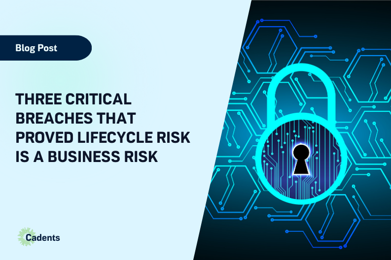 Three Critical Breaches That Proved Lifecycle Risk Is a Business Risk