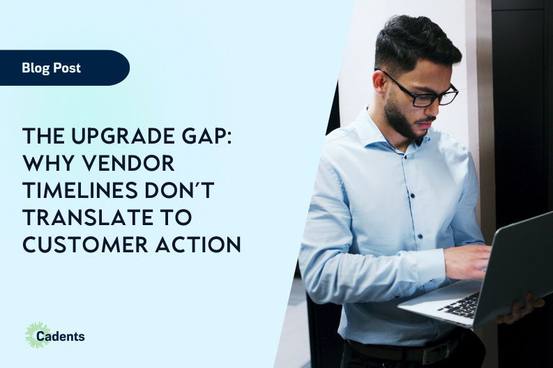The Upgrade Gap: Why Vendor Timelines Don’t Translate to Customer Action